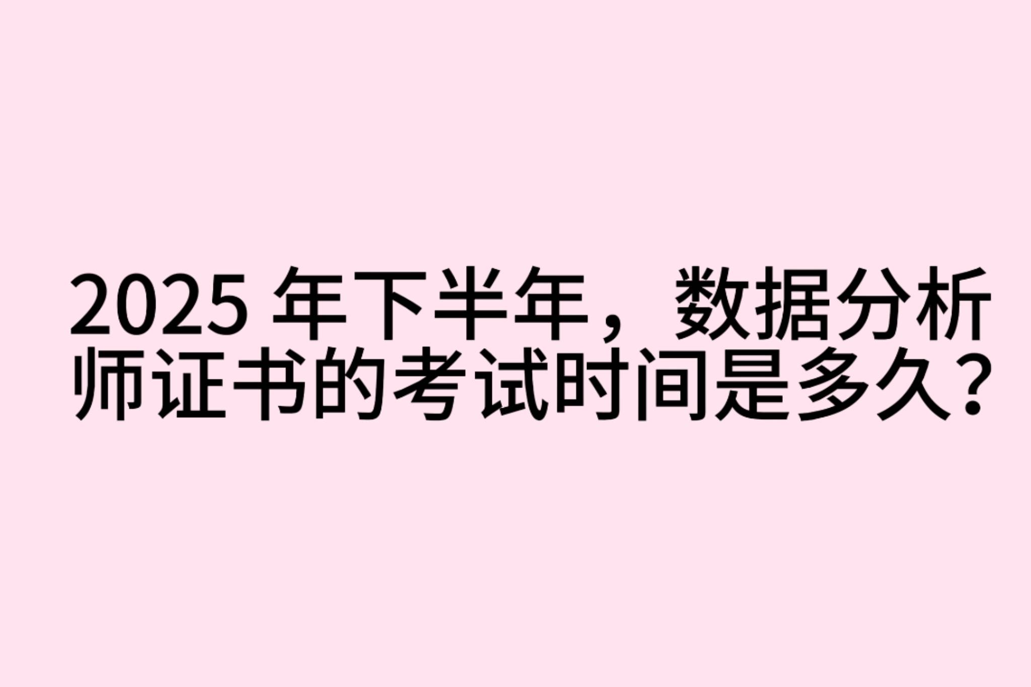 2025 年下半年，数据分析师证书的考试时间是多久？