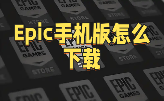 Epic手机版怎么下载？下载攻略来了！