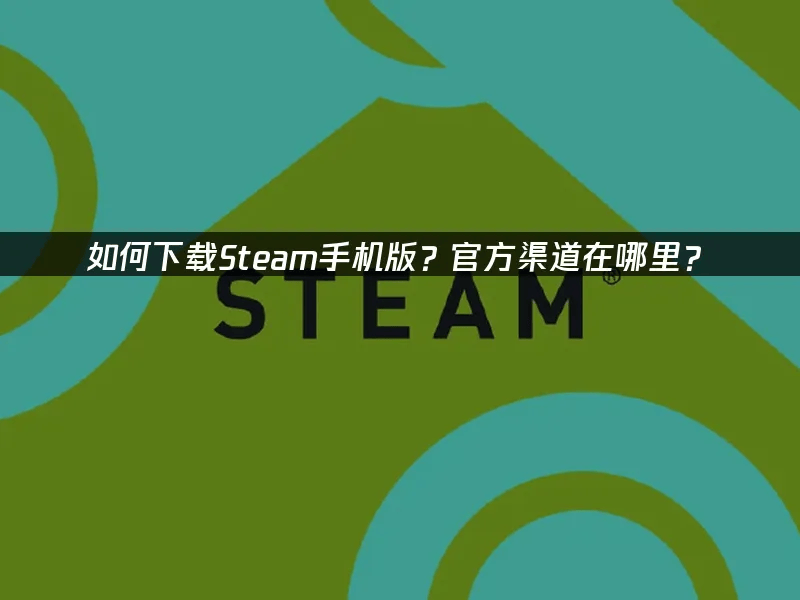 如何下载Steam手机版？官方渠道在哪里？