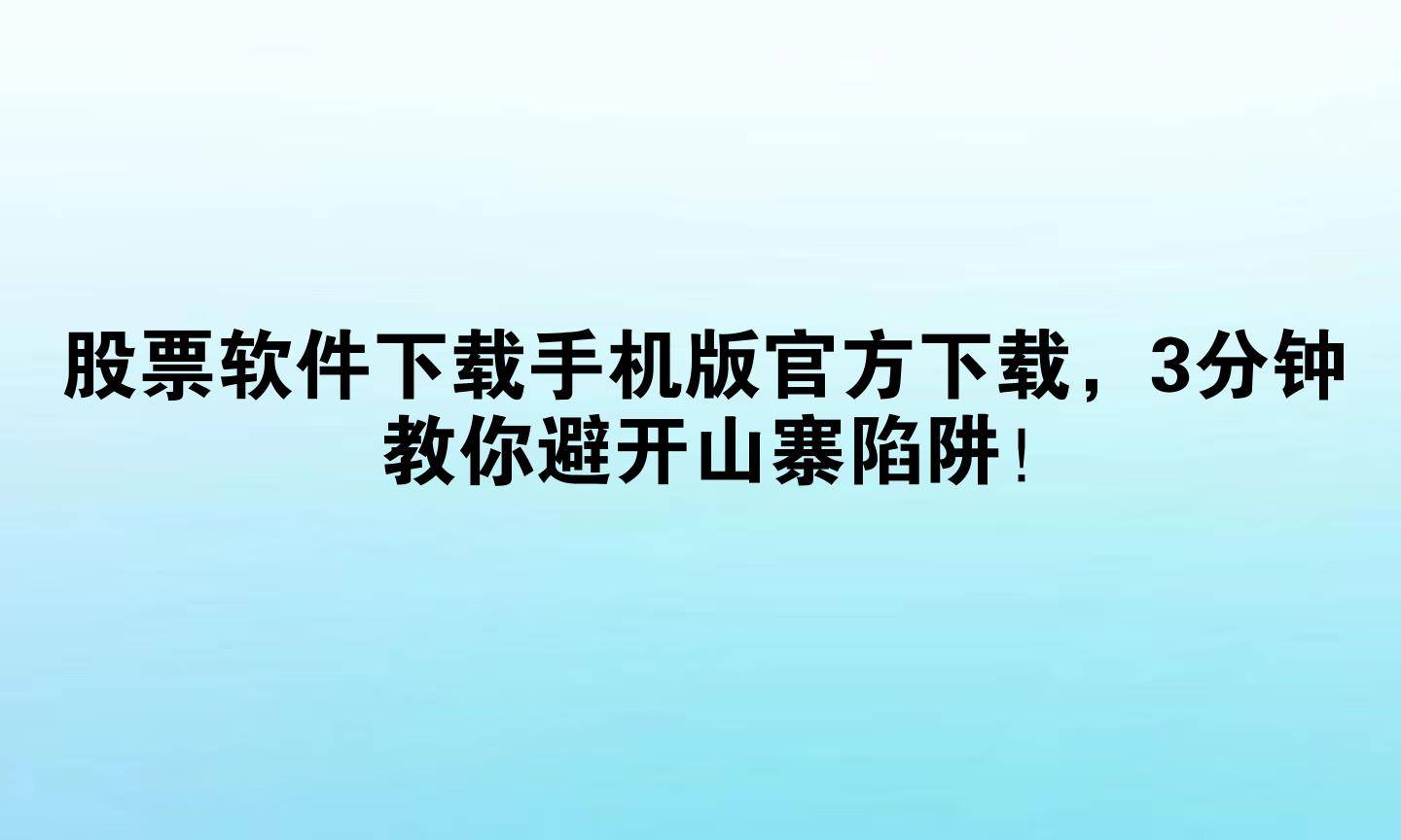 股票软件下载手机版官方下载，3分钟教你避开山寨陷阱！