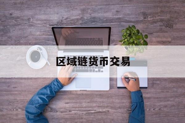 区域链货币交易(区域链货币交易是什么)